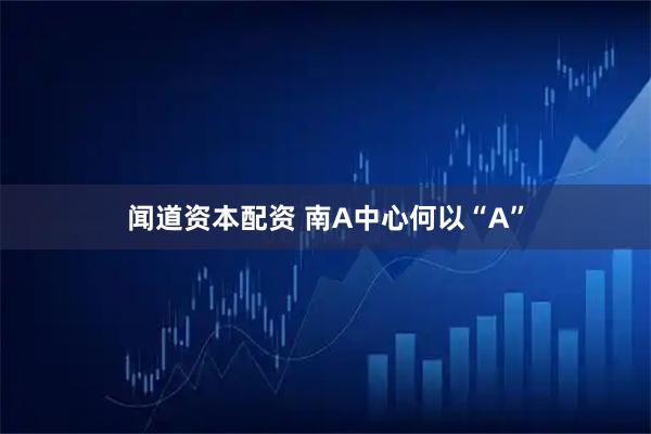 闻道资本配资 南A中心何以“A”