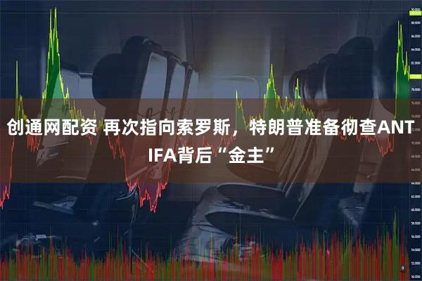 创通网配资 再次指向索罗斯，特朗普准备彻查ANTIFA背后“金主”