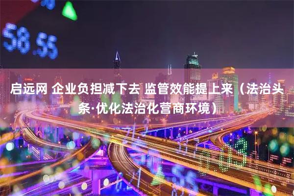 启远网 企业负担减下去 监管效能提上来（法治头条·优化法治化营商环境）