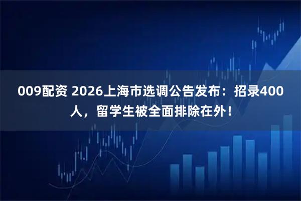 009配资 2026上海市选调公告发布：招录400人，留学生被全面排除在外！