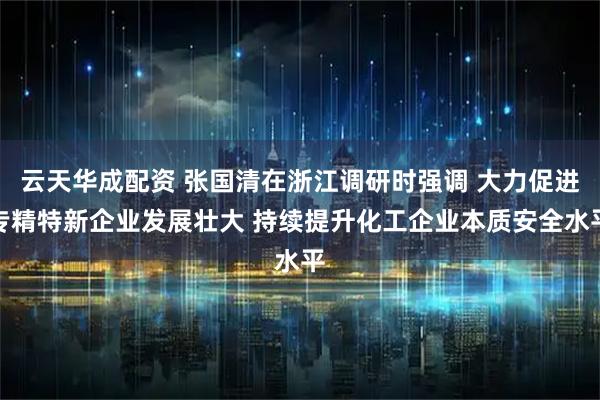云天华成配资 张国清在浙江调研时强调 大力促进专精特新企业发展壮大 持续提升化工企业本质安全水平