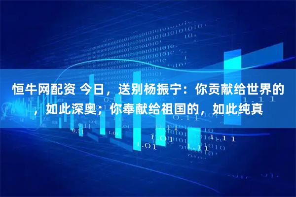 恒牛网配资 今日，送别杨振宁：你贡献给世界的，如此深奥；你奉献给祖国的，如此纯真