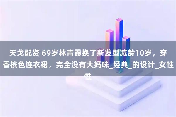 天戈配资 69岁林青霞换了新发型减龄10岁，穿香槟色连衣裙，完全没有大妈味_经典_的设计_女性