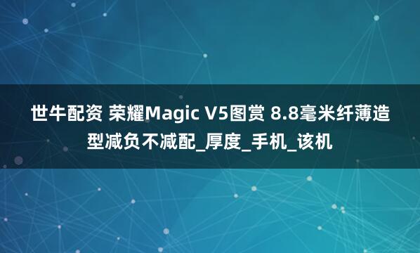 世牛配资 荣耀Magic V5图赏 8.8毫米纤薄造型减负不减配_厚度_手机_该机
