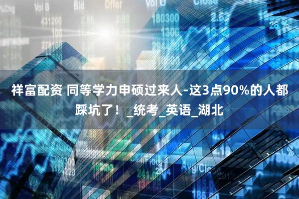 祥富配资 同等学力申硕过来人-这3点90%的人都踩坑了！_统考_英语_湖北