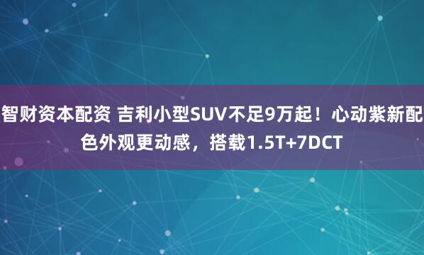 智财资本配资 吉利小型SUV不足9万起！心动紫新配色外观更动感，搭载1.5T+7DCT