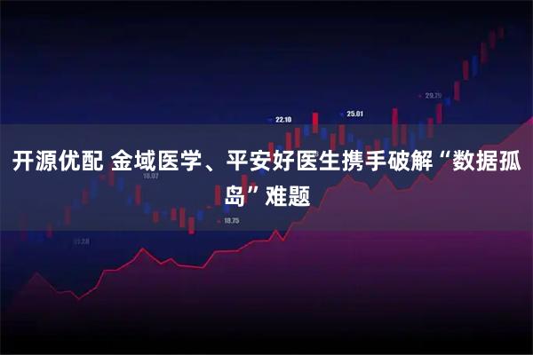 开源优配 金域医学、平安好医生携手破解“数据孤岛”难题
