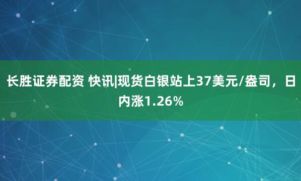长胜证券配资 快讯|现货白银站上37美元/盎司，日内涨1.26%