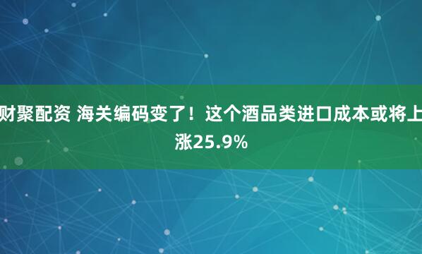 财聚配资 海关编码变了！这个酒品类进口成本或将上涨25.9%