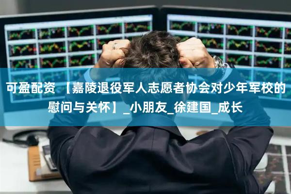 可盈配资 【嘉陵退役军人志愿者协会对少年军校的慰问与关怀】_小朋友_徐建国_成长