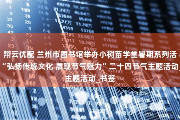 翔云优配 兰州市图书馆举办小树苗学堂暑期系列活动——“弘扬传统文化 展现节气魅力”二十四节气主题活动_书签