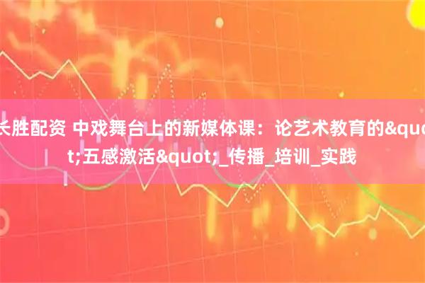 长胜配资 中戏舞台上的新媒体课：论艺术教育的"五感激活"_传播_培训_实践