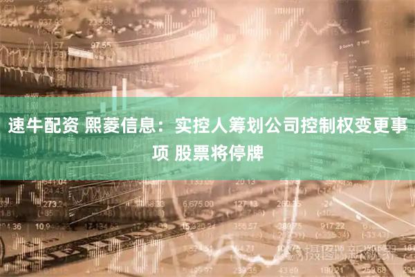 速牛配资 熙菱信息：实控人筹划公司控制权变更事项 股票将停牌