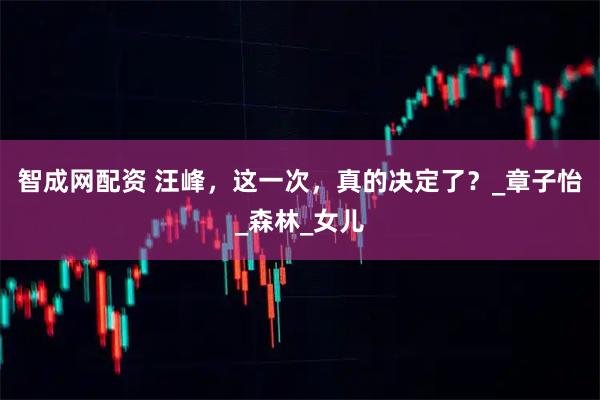 智成网配资 汪峰，这一次，真的决定了？_章子怡_森林_女儿