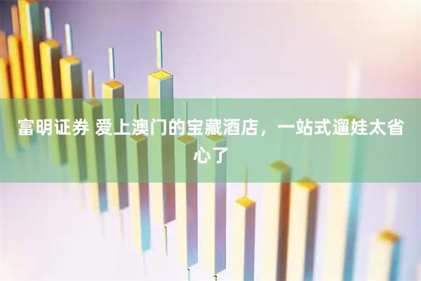 富明证券 爱上澳门的宝藏酒店，一站式遛娃太省心了