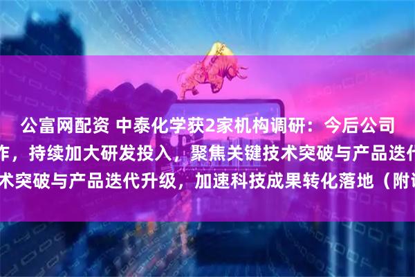 公富网配资 中泰化学获2家机构调研：今后公司将继续锚定主业深耕细作，持续加大研发投入，聚焦关键技术突破与产品迭代升级，加速科技成果转化落地（附调研问答）