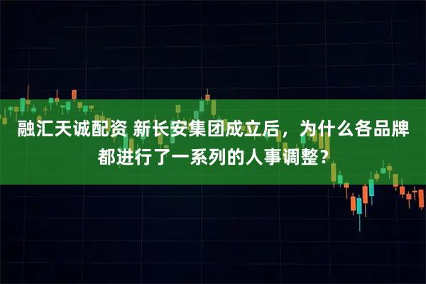 融汇天诚配资 新长安集团成立后，为什么各品牌都进行了一系列的人事调整？