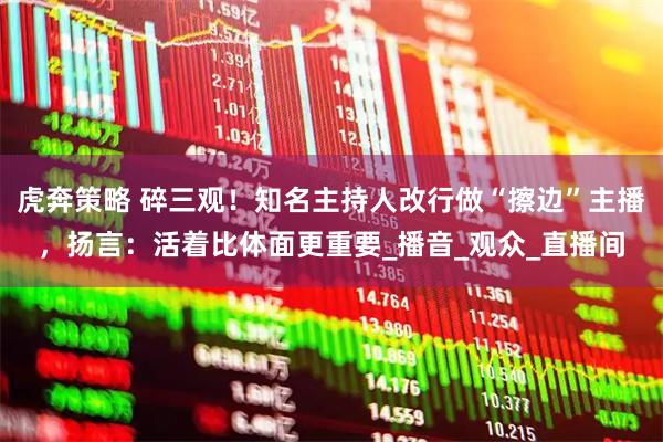 虎奔策略 碎三观！知名主持人改行做“擦边”主播，扬言：活着比体面更重要_播音_观众_直播间