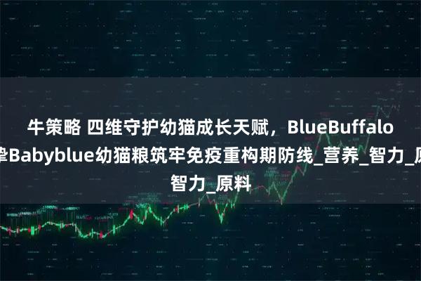牛策略 四维守护幼猫成长天赋，BlueBuffalo蓝挚Babyblue幼猫粮筑牢免疫重构期防线_营养_智力_原料
