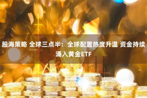 股海策略 全球三点半：全球配置热度升温 资金持续涌入黄金ETF