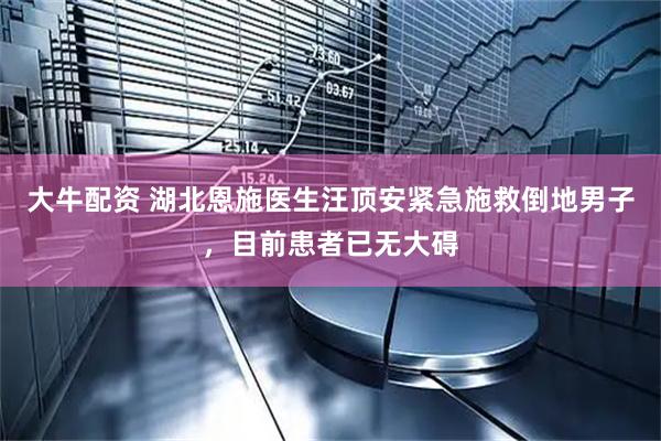大牛配资 湖北恩施医生汪顶安紧急施救倒地男子，目前患者已无大碍