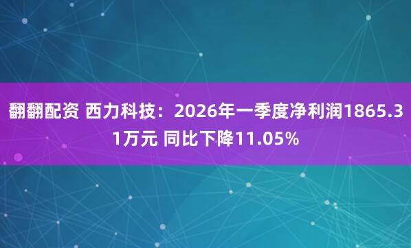 翻翻配资 西力科技：2026年一季度净利润1865.31万元 同比下降11.05%