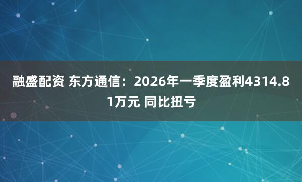 融盛配资 东方通信：2026年一季度盈利4314.81万元 同比扭亏