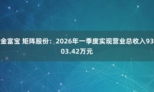 金富宝 矩阵股份：2026年一季度实现营业总收入9303.42万元