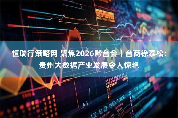恒瑞行策略网 聚焦2026黔台会丨台商徐泰松：贵州大数据产业发展令人惊艳