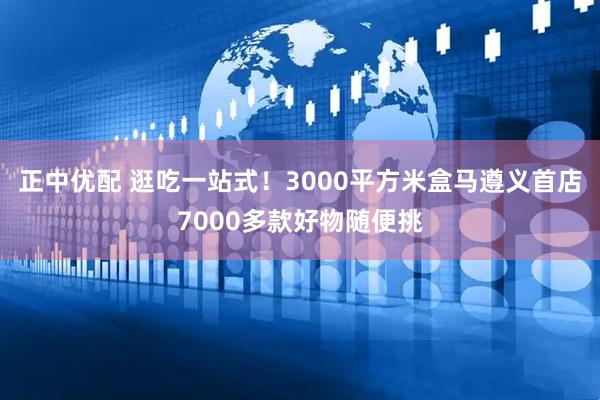 正中优配 逛吃一站式！3000平方米盒马遵义首店7000多款好物随便挑